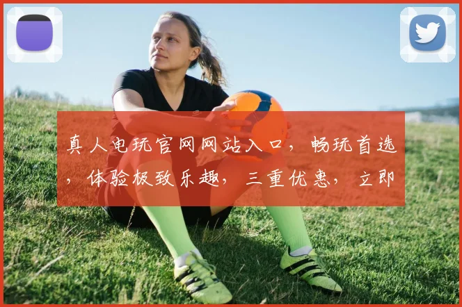 真人电玩官网网站入口，畅玩首选，体验极致乐趣，三重优惠，立即加入