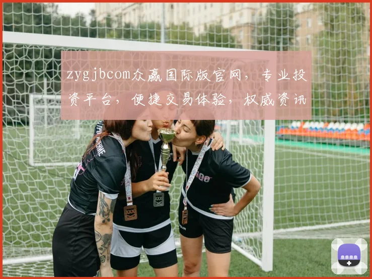 zygjbcom众赢国际版官网，专业投资平台，便捷交易体验，权威资讯分享，三重保障，投资无忧