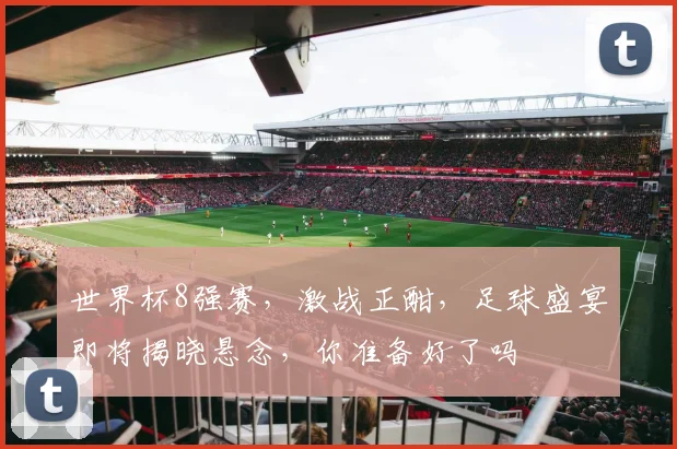 世界杯8强赛，激战正酣，足球盛宴即将揭晓悬念，你准备好了吗