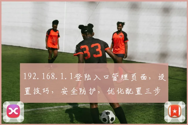 192.168.1.1登陆入口管理页面，设置技巧，安全防护，优化配置三步攻略，必看