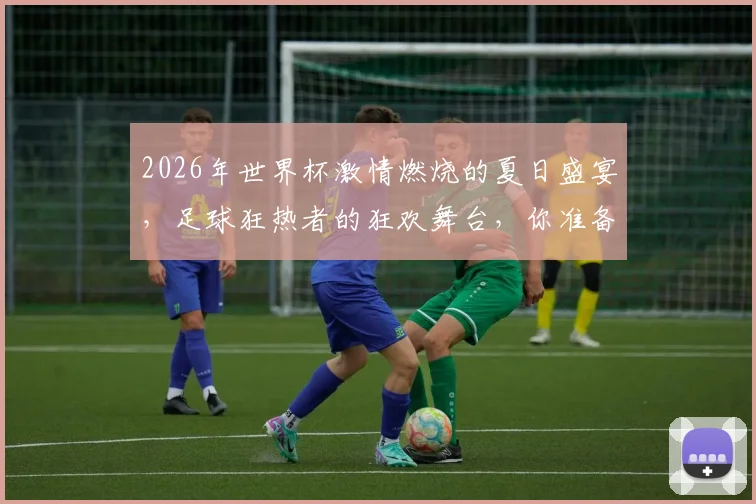 2026年世界杯激情燃烧的夏日盛宴，足球狂热者的狂欢舞台，你准备好了吗