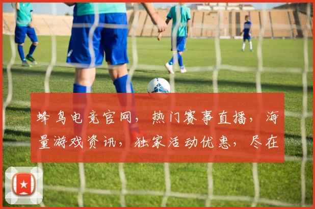 蜂鸟电竞官网，热门赛事直播，海量游戏资讯，独家活动优惠，尽在蜂鸟电竞官网逗逗逗