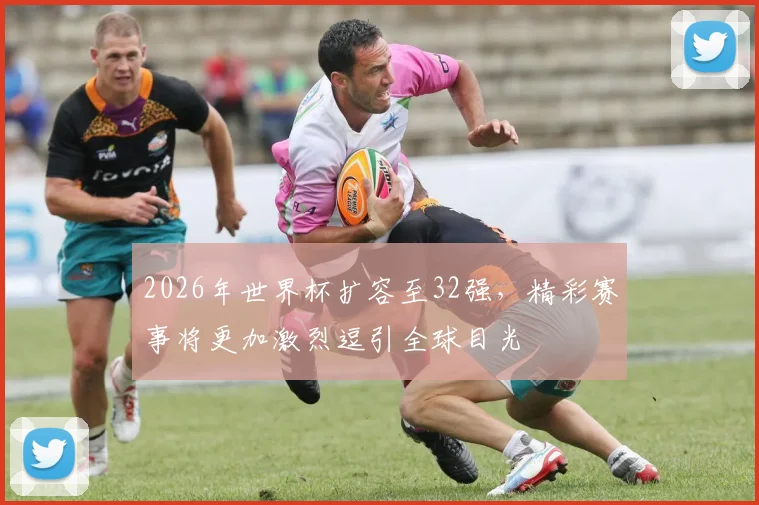 2026年世界杯扩容至32强，精彩赛事将更加激烈逗引全球目光