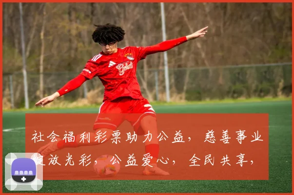 社会福利彩票助力公益，慈善事业绽放光彩，公益爱心，全民共享，快乐传递