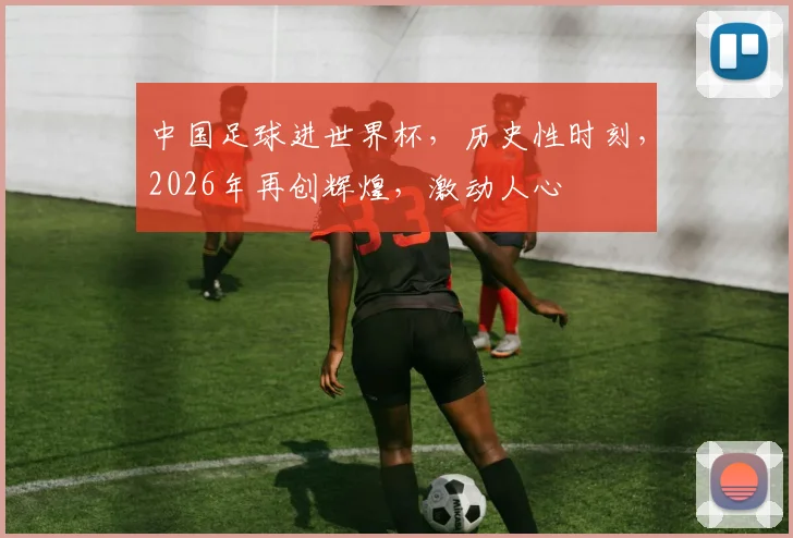 中国足球进世界杯，历史性时刻，2026年再创辉煌，激动人心