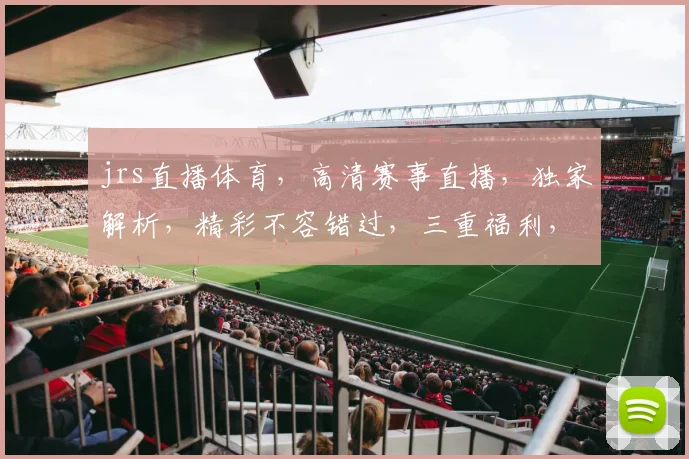 jrs直播体育，高清赛事直播，独家解析，精彩不容错过，三重福利，等你来拿