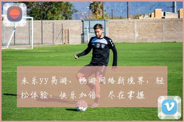 米乐yy易游，畅游网络新境界，轻松体验，快乐加倍，尽在掌握