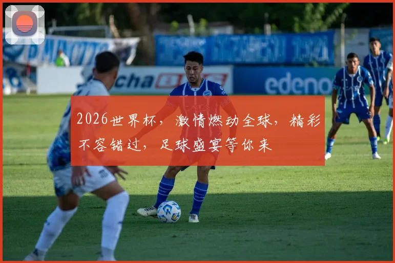 2026世界杯，激情燃动全球，精彩不容错过，足球盛宴等你来