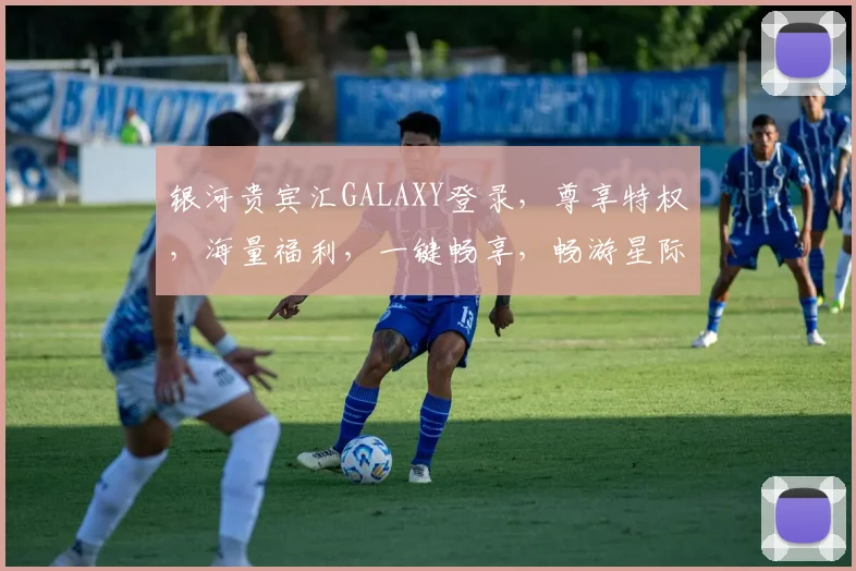 银河贵宾汇GALAXY登录，尊享特权，海量福利，一键畅享，畅游星际