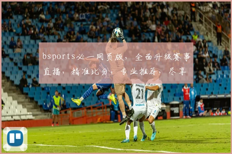 bsports必一网页版，全面升级赛事直播，精准比分，专业推荐，尽享体育盛宴