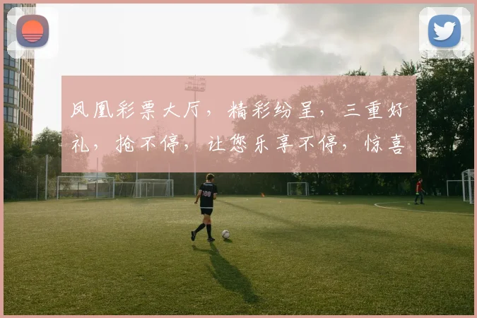 凤凰彩票大厅，精彩纷呈，三重好礼，抢不停，让您乐享不停，惊喜连连
