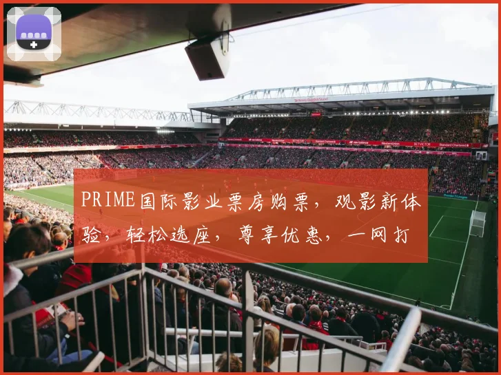 PRIME国际影业票房购票，观影新体验，轻松选座，尊享优惠，一网打尽
