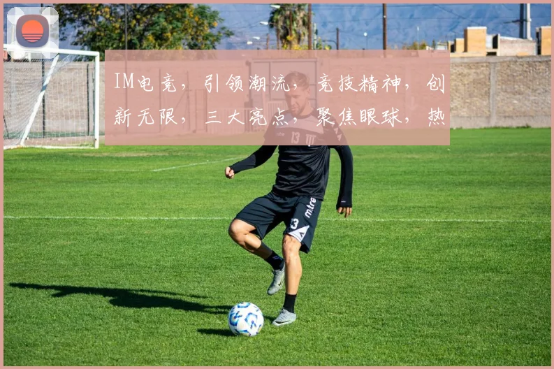IM电竞，引领潮流，竞技精神，创新无限，三大亮点，聚焦眼球，热力推荐