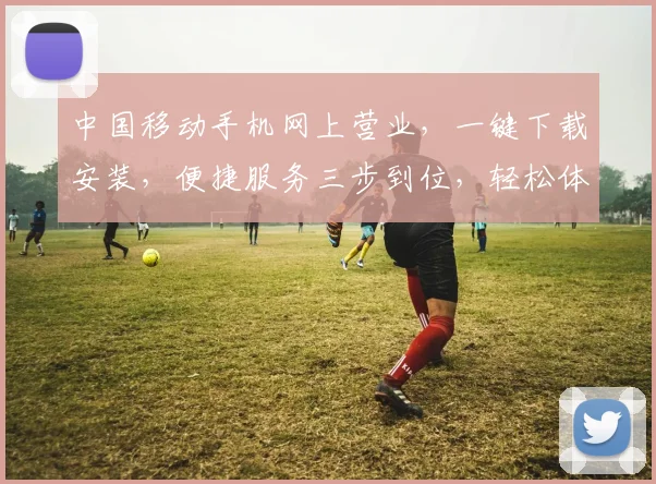 中国移动手机网上营业，一键下载安装，便捷服务三步到位，轻松体验