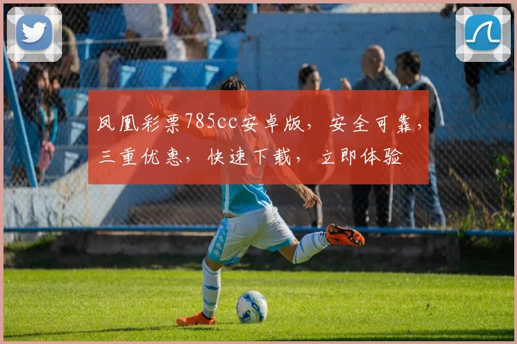 凤凰彩票785cc安卓版，安全可靠，三重优惠，快速下载，立即体验